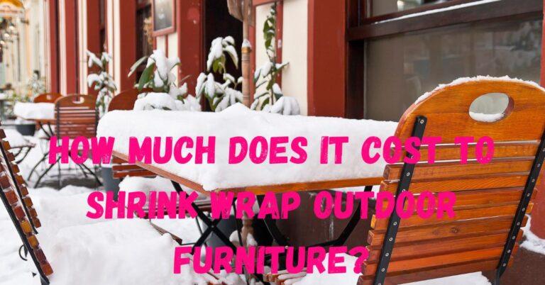 How Much Does It Cost To Shrink Wrap Outdoor Furniture? - Furniturecarry